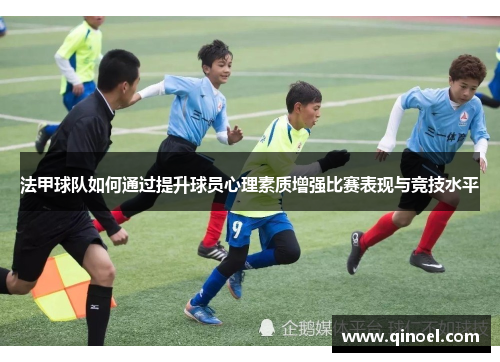 法甲球队如何通过提升球员心理素质增强比赛表现与竞技水平