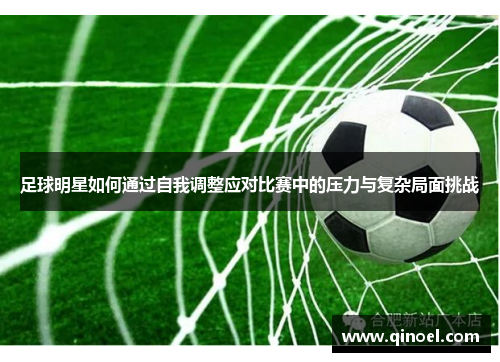 足球明星如何通过自我调整应对比赛中的压力与复杂局面挑战